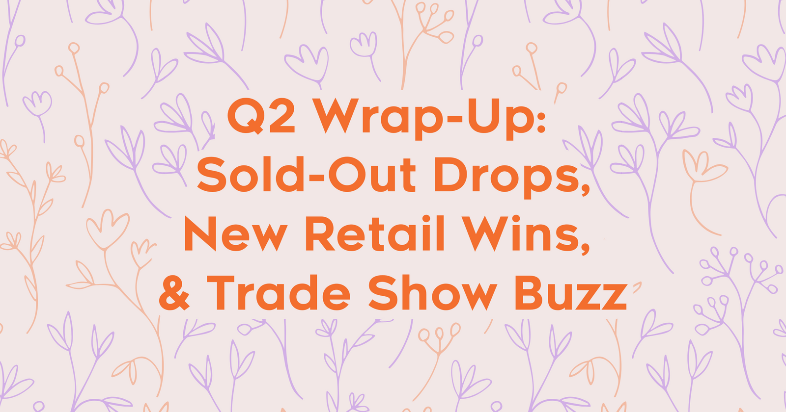 Q2 Wrap-Up: Sold-Out Drops, New Retail Wins, & Trade Show Buzz